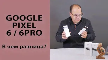 Отличия Google Pixel 6 и 6 Pro